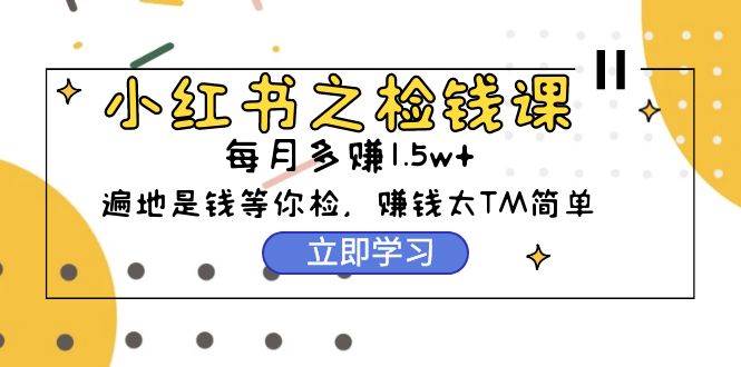 小红书之检钱课：从0开始实测每月多赚1.5w起步，赚钱真的太简单了（98节）-云创网