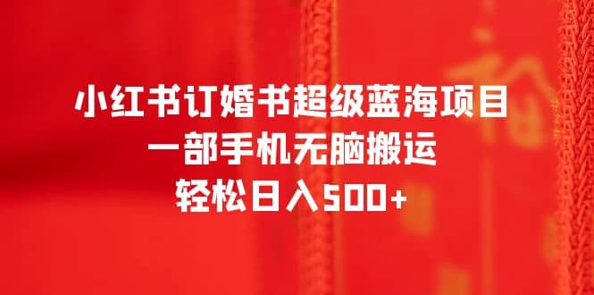 小红书订婚书超级蓝海项目，一部手机无脑搬运，轻松日入500+-云创网