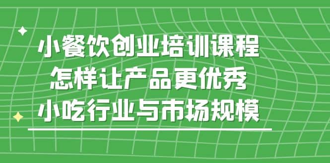 小餐饮创业培训课程，怎样让产品更优秀，小吃行业与市场规模-云创网