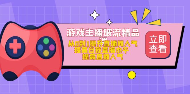 游戏主播破流精品课，从0到1提升直播间人气 提高自我直播水平 提高直播人气-云创网