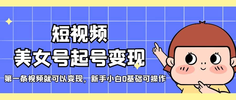 短视频美女号起号变现，第一条视频就可以变现，新手小白0基础可操作-云创网