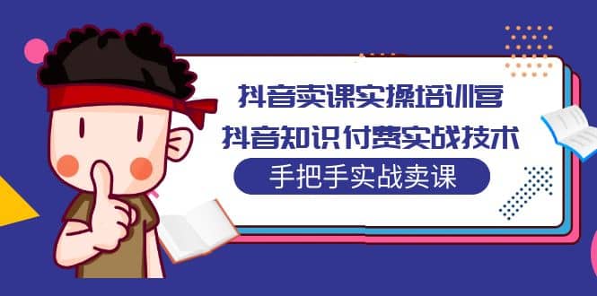 抖音卖课实操培训营：抖音知识付费实战技术，手把手实战课-云创网