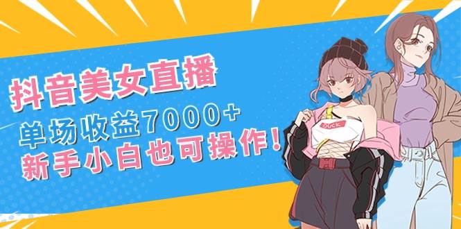 抖音美女直播，单场收益7000+,新手小白也可操作-云创网