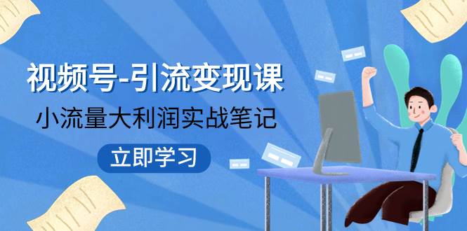 视频号-引流变现课：小流量大利润实战笔记  冲破传统思维 重塑品牌格局!-云创网