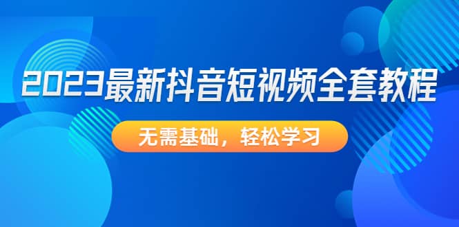 2023最新抖音短视频全套教程，无需基础，轻松学习-云创网