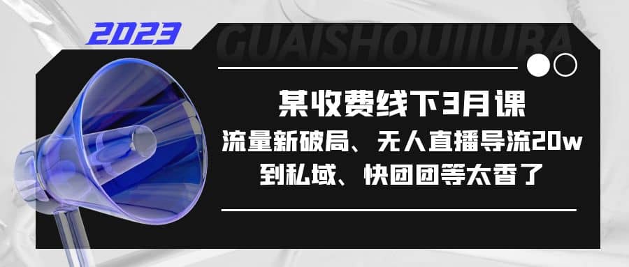 某收费线下3月课，流量新破局、无人直播导流20w到私域、快团团等太香了-云创网