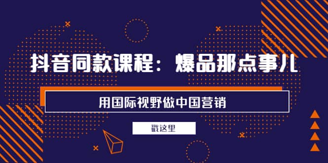 抖音同款课程：爆品那点事儿，用国际视野做中国营销（20节课）-云创网