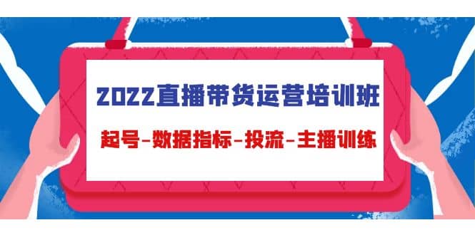 2022直播带货运营培训班：起号-数据指标-投流-主播训练（15节）-云创网