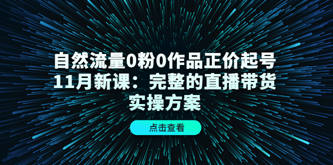 自然流量0粉0作品正价起号11月新课：完整的直播带货实操方案-云创网