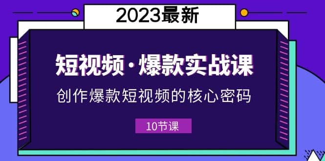 2023短视频·爆款实战课，创作·爆款短视频的核心·密码（10节视频课）-云创网