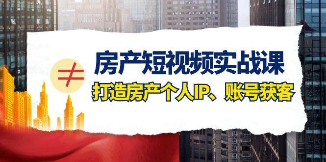 房产-短视频实战课，打造房产个人IP、账号获客（41节课）-云创网