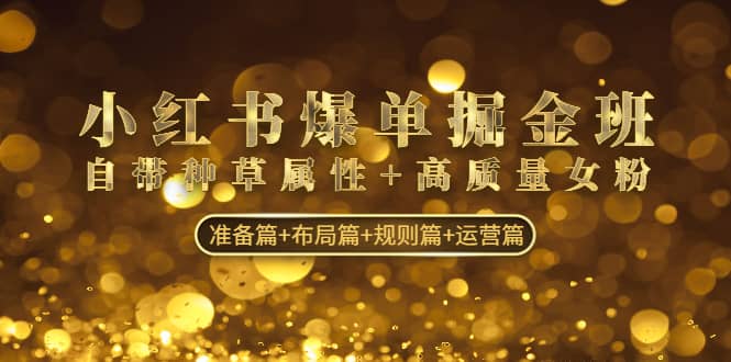 小红书爆单掘金班：自带种草属性+高质量女粉 准备篇+布局篇+规则篇+运营篇-云创网