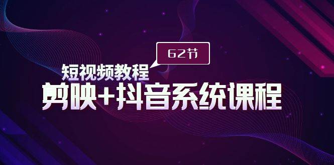 短视频教程之剪映+抖音系统课程，剪映全系统教学（62节课）-云创网