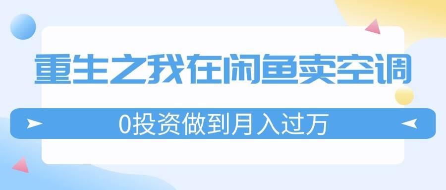 重生之我在闲鱼卖空调，0投资做到月入过万，迎娶白富美，走上人生巅峰-云创网