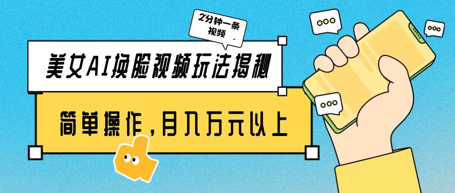 美女AI换脸视频玩法揭秘：2分钟制作一条，简单操作月入万元以上！-云创网