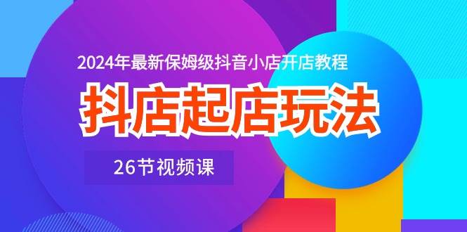 抖店起店玩法，2024年最新保姆级抖音小店开店教程（26节视频课）-云创网