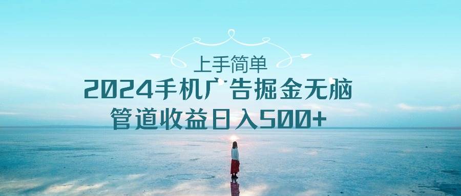 上手简单，2024手机广告掘金无脑，管道收益日入500+-云创网