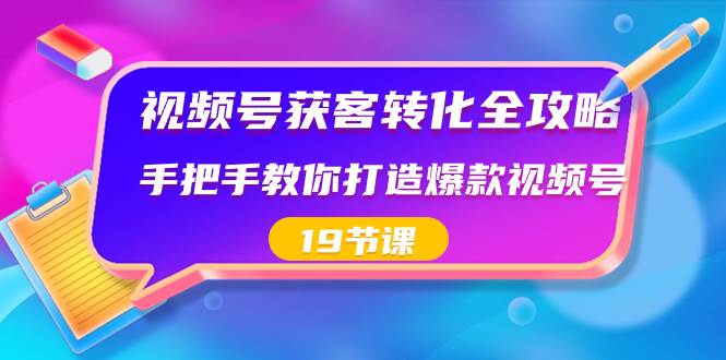 视频号-获客转化全攻略，手把手教你打造爆款视频号（19节课）-云创网
