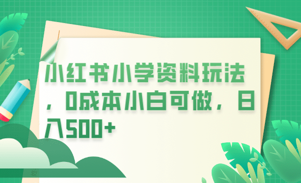 小红书小学资料玩法，0成本小白可做日入500+（教程+资料）-云创网