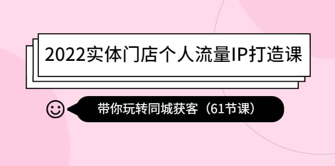 2022实体门店个人流量IP打造课：带你玩转同城获客（61节课）-云创网