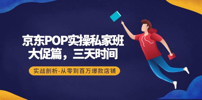 京东POP实操私家班：大促篇，3天时间，实战剖析-从零到百万爆款店铺-云创网