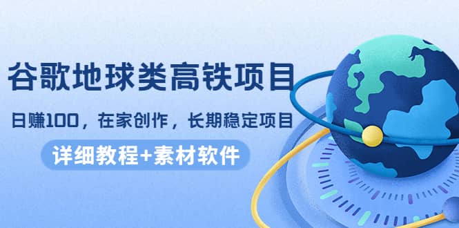谷歌地球类高铁项目，在家创作，长期稳定项目（教程+素材软件）-云创网