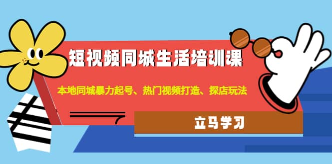 短视频同城生活培训课：本地同城暴力起号、热门视频打造、探店玩法-云创网