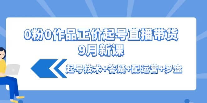 0粉0作品正价起号直播带货9月新课：起号技术+答疑+配运营+罗盘-云创网