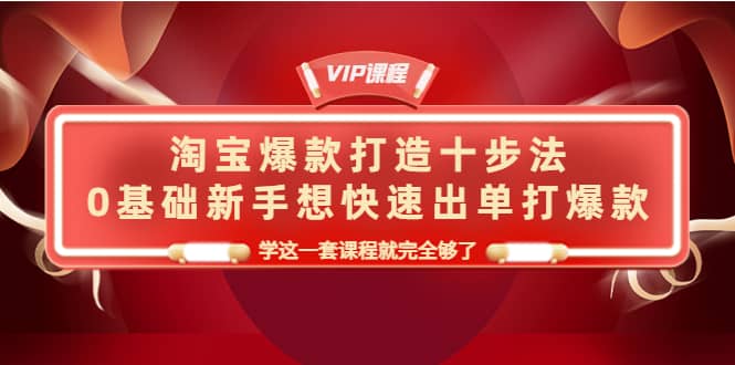 淘宝爆款打造十步法，0基础新手想快速出单打爆款，学这一套课程就完全够了-云创网