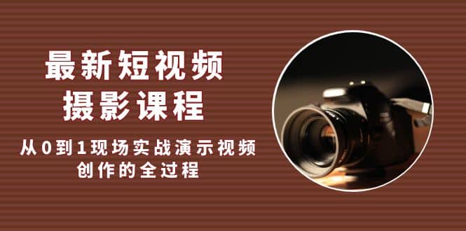 最新短视频·摄影课程，从0到1现场实战演示视频创作的全过程-云创网