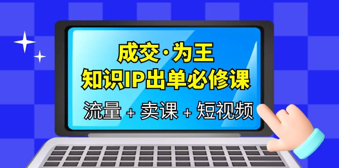 成交·为王，知识·IP出单必修课（流量+卖课+短视频）-云创网
