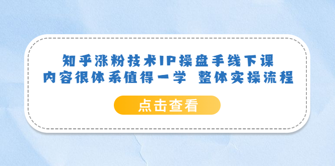 知乎涨粉技术IP操盘手线下课，内容很体系值得一学 整体实操流程-云创网