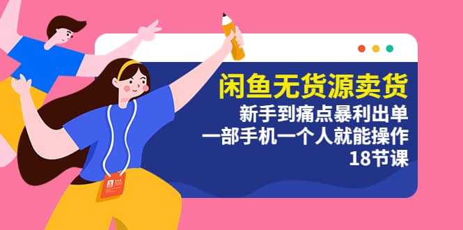 闲鱼无货源卖货：新手到痛点暴利出单，一部手机一个人就能操作（18节课）-云创网