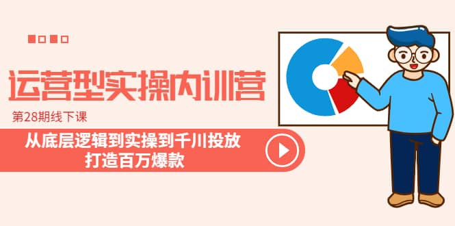 运营型实操内训营-第28期线下课 从底层逻辑到实操到千川投放 打造百万爆款-云创网