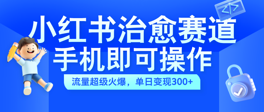 小红书治愈视频赛道，手机即可操作，蓝海项目简单无脑，单日可赚300+-云创网
