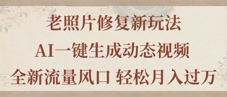 老照片修复新玩法，老照片AI一键生成动态视频 全新流量风口 轻松月入过万-云创网