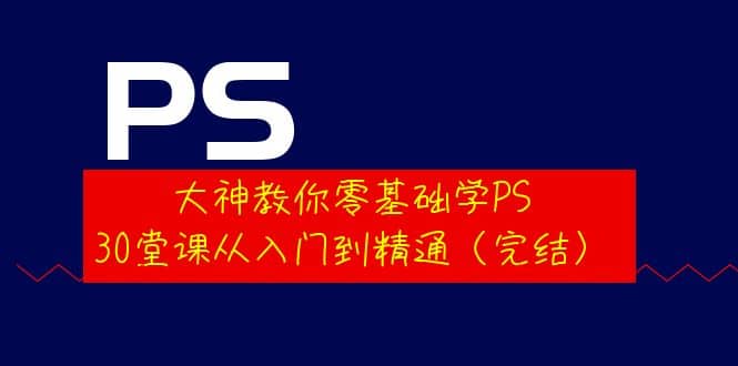 大神教你零基础学PS，30堂课从入门到精通（完结）-云创网