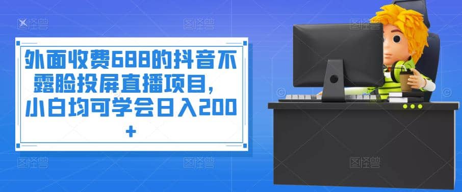 外面收费688的抖音不露脸投屏直播项目，小白均可学会日入200+-云创网