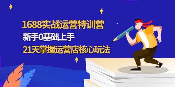 1688实战特训营：新手0基础上手，21天掌握运营店核心玩法-云创网