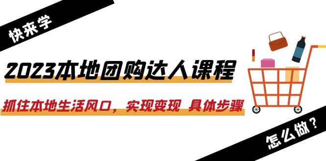 2023本地团购达人课程：抓住本地生活风口，实现变现 具体步骤（22节课）-云创网