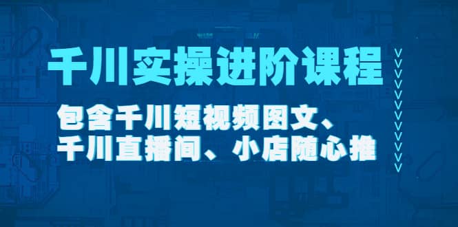 千川实操进阶课程（11月更新）包含千川短视频图文、千川直播间、小店随心推-云创网
