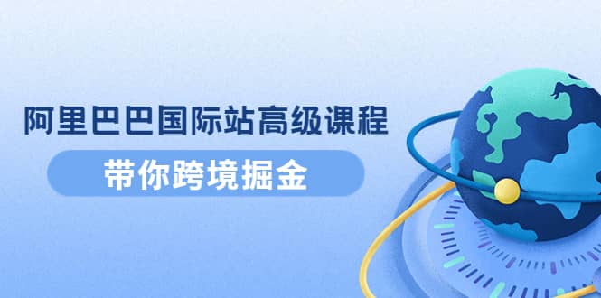 阿里巴巴国际站高级课程：带你跨境掘金，选品+优化+广告+推广-云创网