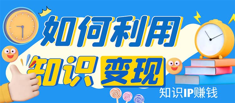 知识IP变现训练营：手把手带你如何做知识IP赚钱，助你逆袭人生-云创网