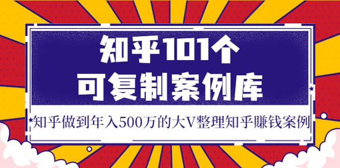 知乎101个可复制案例库，知乎做到年入500万的大V整理知乎賺钱案例-云创网