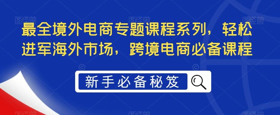 最全境外电商专题课程系列，轻松进军海外市场，跨境电商必备课程-云创网