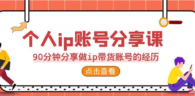 2023个人ip账号分享课，90分钟分享做ip带货账号的经历-云创网