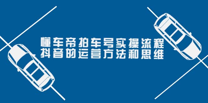 懂车帝拍车号实操流程：抖音的运营方法和思维（价值699元）-云创网