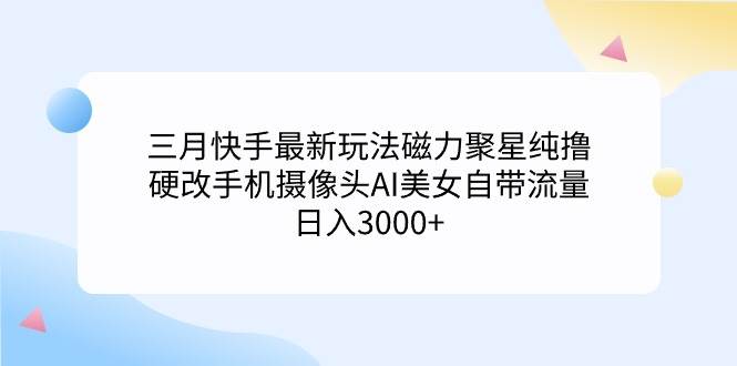 三月快手最新玩法磁力聚星纯撸，硬改手机摄像头AI美女自带流量日入3000+…-云创网