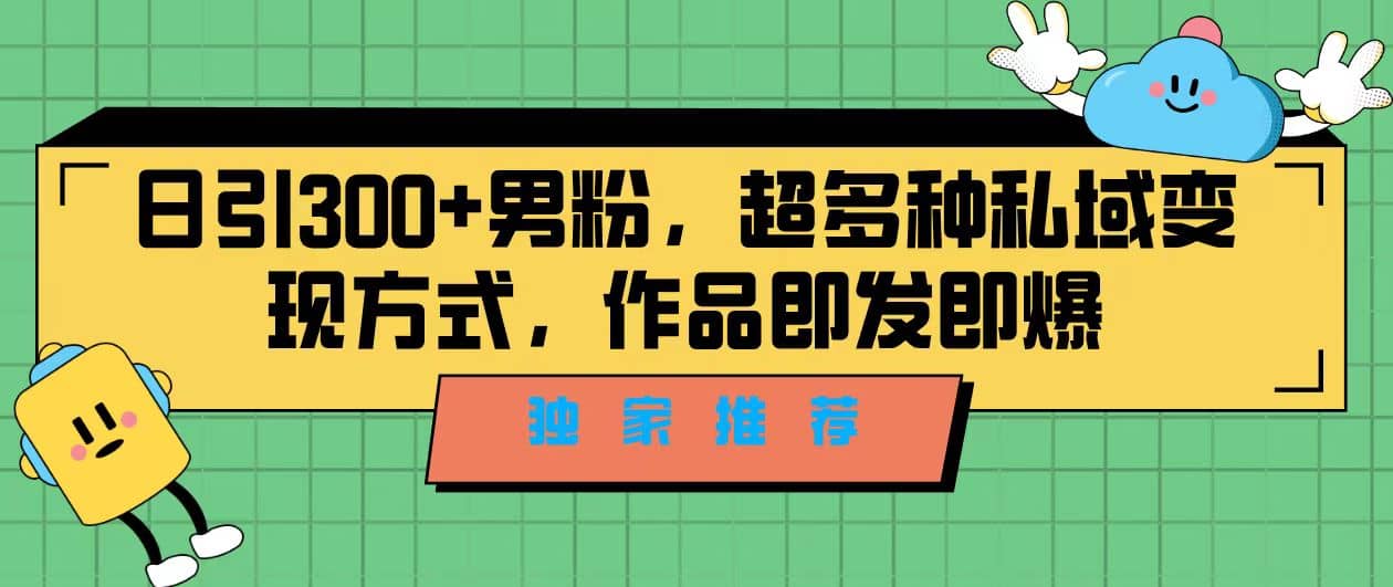 独家推荐！日引300+男粉，超多种私域变现方式，作品即发即报-云创网