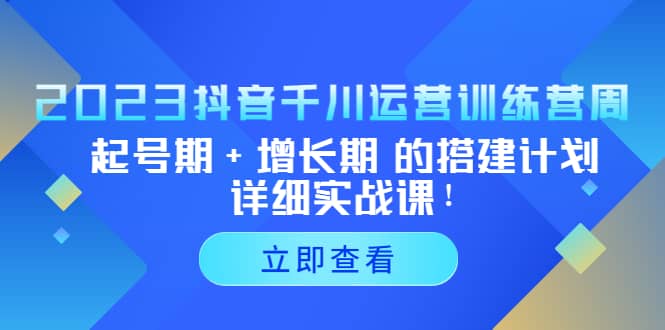 2023抖音千川运营训练营，起号期+增长期 的搭建计划详细实战课-云创网